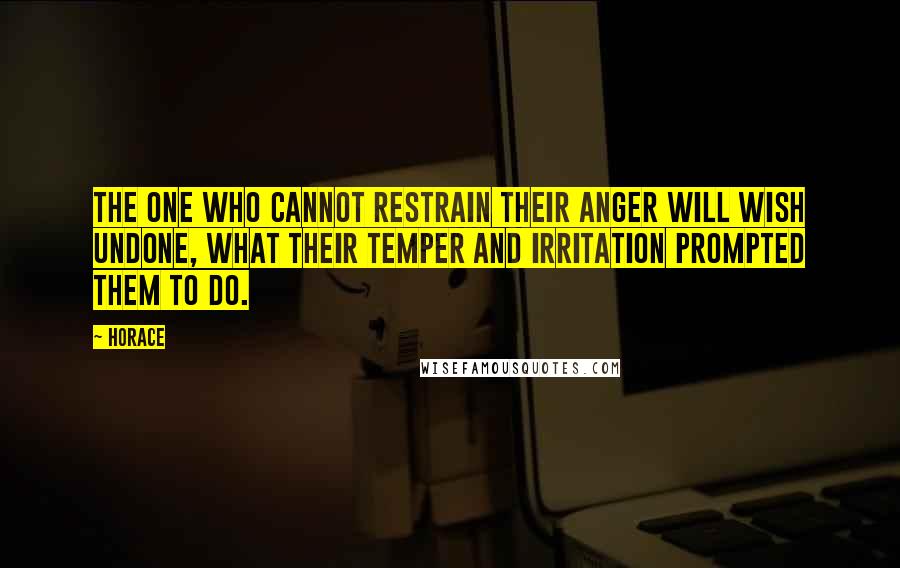 Horace Quotes: The one who cannot restrain their anger will wish undone, what their temper and irritation prompted them to do.