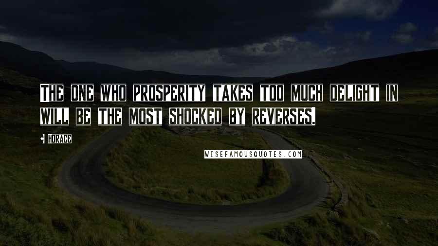 Horace Quotes: The one who prosperity takes too much delight in will be the most shocked by reverses.