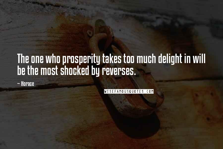 Horace Quotes: The one who prosperity takes too much delight in will be the most shocked by reverses.