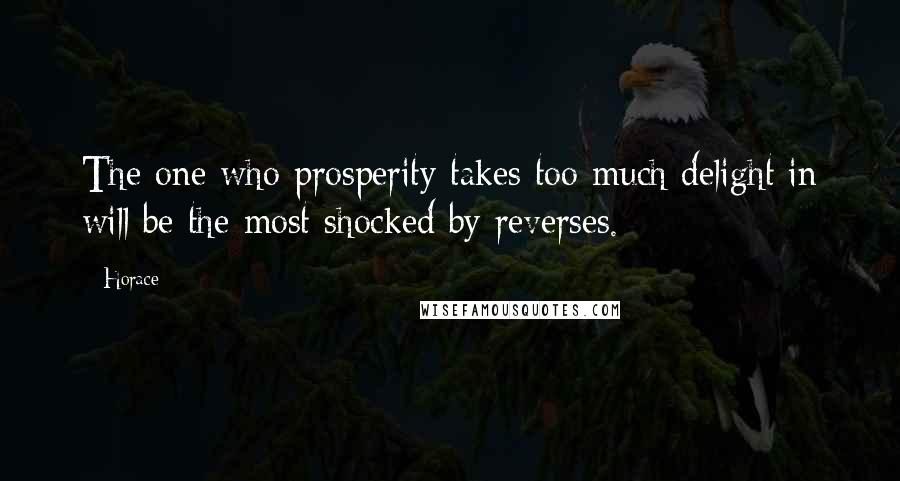Horace Quotes: The one who prosperity takes too much delight in will be the most shocked by reverses.