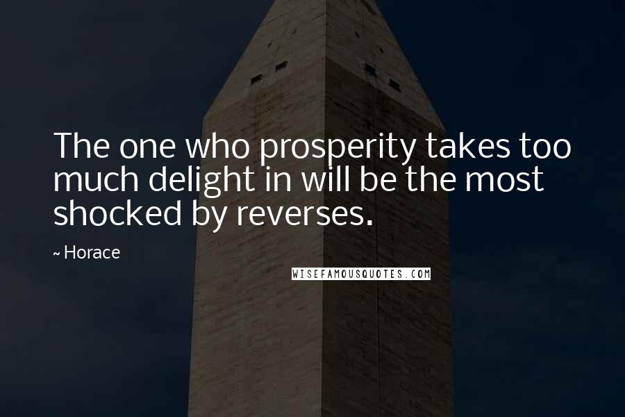 Horace Quotes: The one who prosperity takes too much delight in will be the most shocked by reverses.