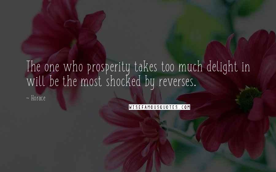 Horace Quotes: The one who prosperity takes too much delight in will be the most shocked by reverses.