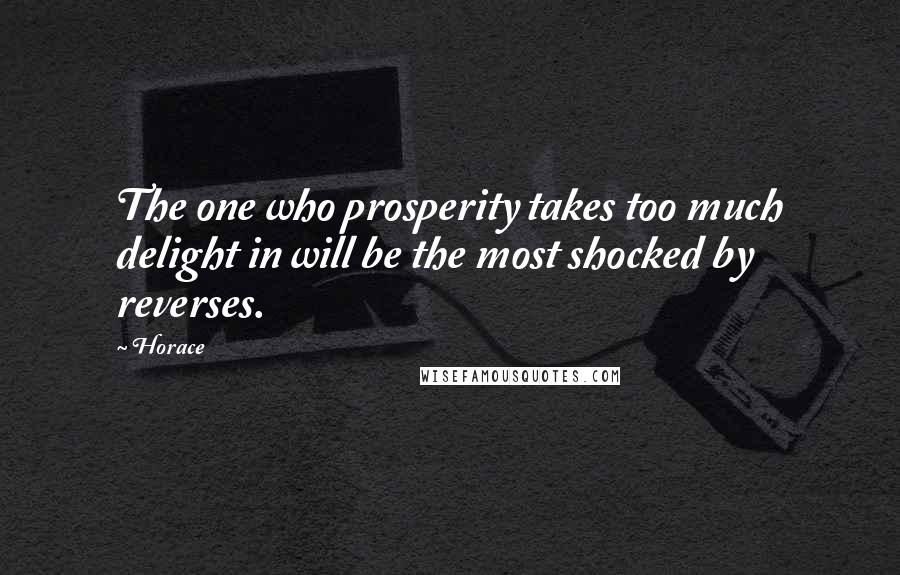 Horace Quotes: The one who prosperity takes too much delight in will be the most shocked by reverses.
