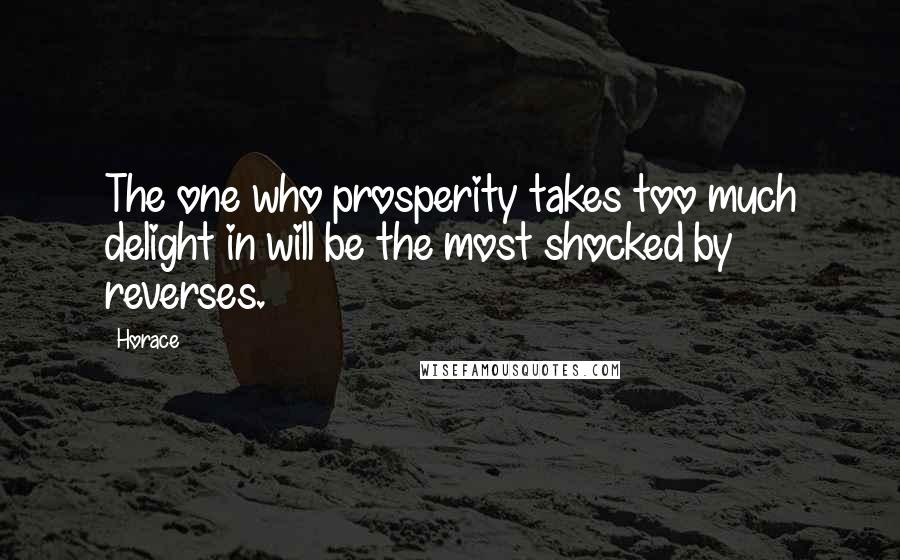 Horace Quotes: The one who prosperity takes too much delight in will be the most shocked by reverses.