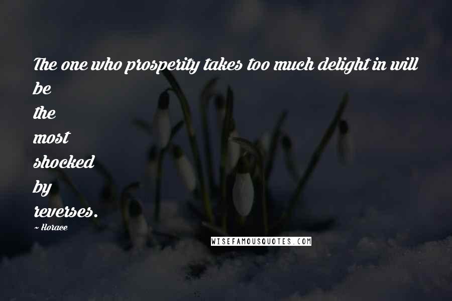 Horace Quotes: The one who prosperity takes too much delight in will be the most shocked by reverses.
