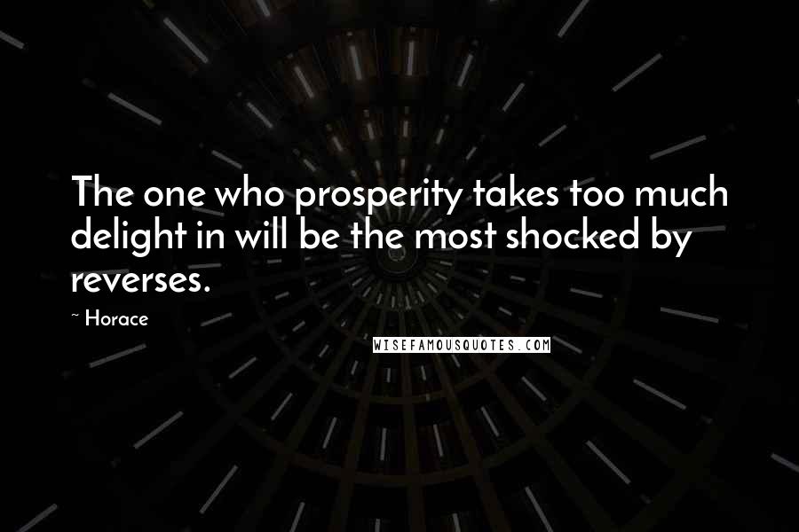Horace Quotes: The one who prosperity takes too much delight in will be the most shocked by reverses.