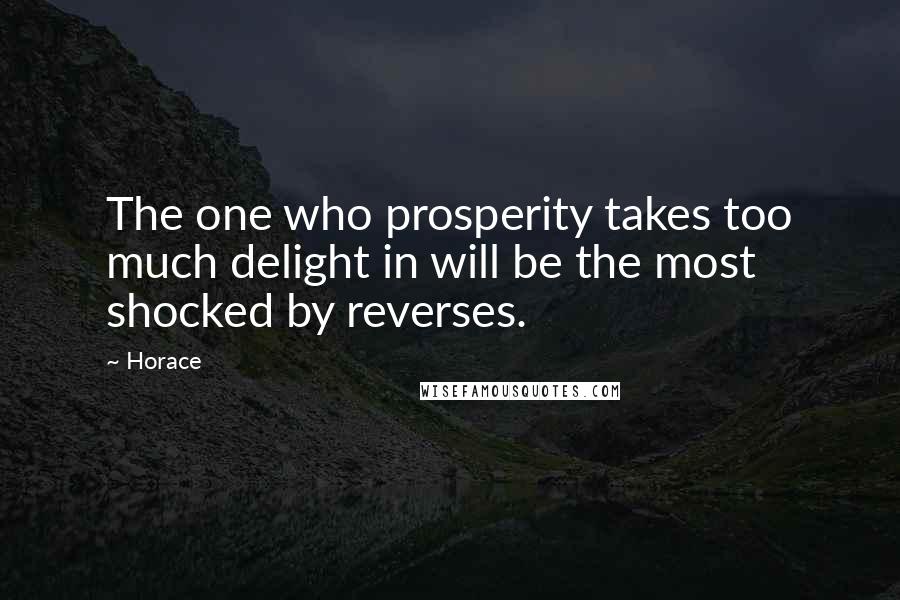 Horace Quotes: The one who prosperity takes too much delight in will be the most shocked by reverses.