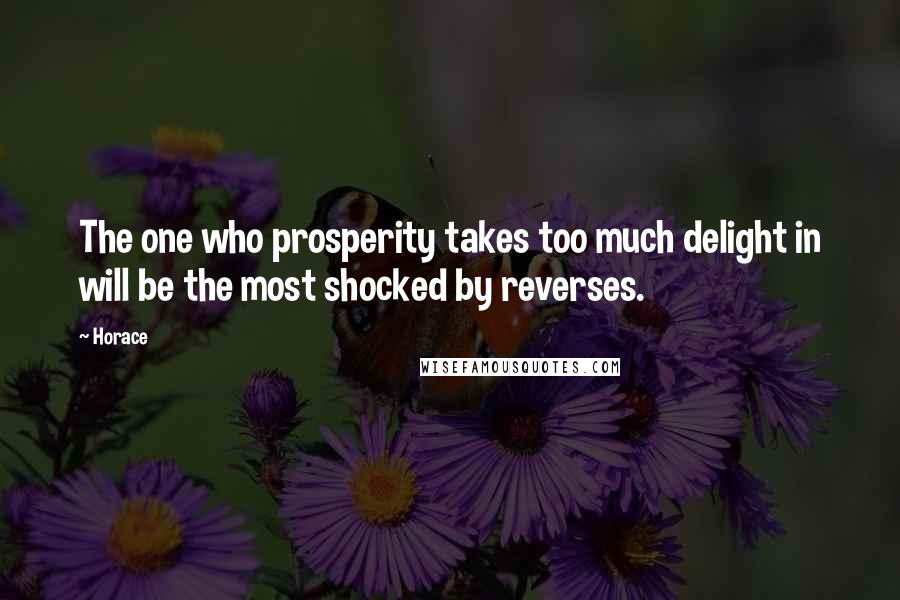 Horace Quotes: The one who prosperity takes too much delight in will be the most shocked by reverses.