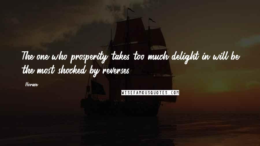 Horace Quotes: The one who prosperity takes too much delight in will be the most shocked by reverses.