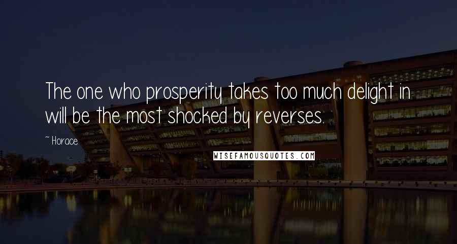 Horace Quotes: The one who prosperity takes too much delight in will be the most shocked by reverses.