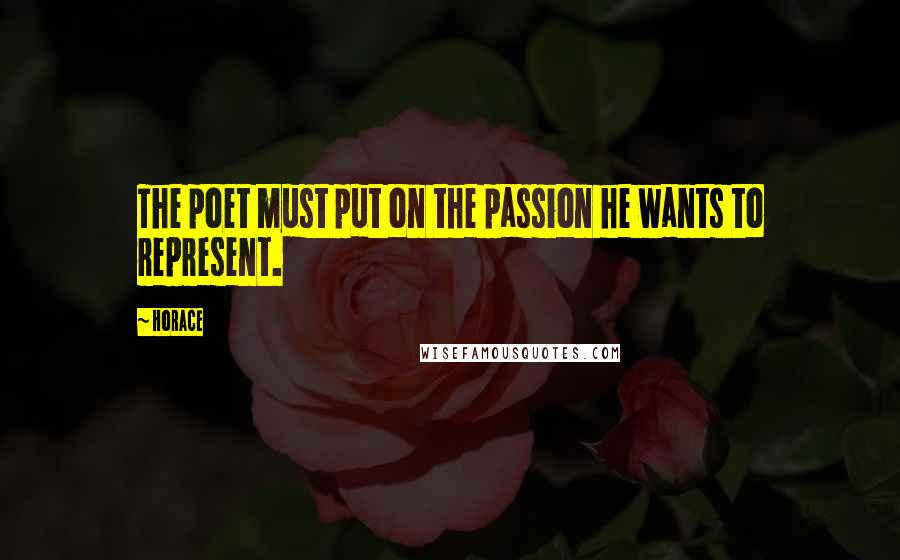 Horace Quotes: The poet must put on the passion he wants to represent.