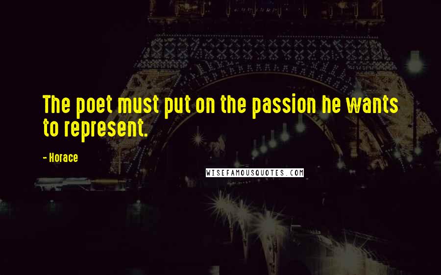 Horace Quotes: The poet must put on the passion he wants to represent.
