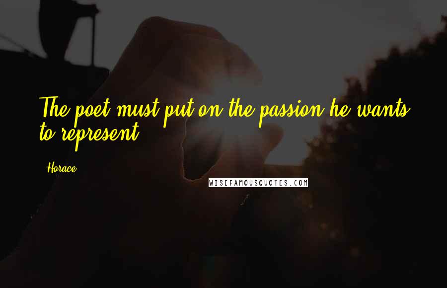 Horace Quotes: The poet must put on the passion he wants to represent.