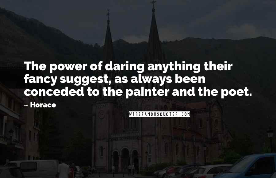 Horace Quotes: The power of daring anything their fancy suggest, as always been conceded to the painter and the poet.