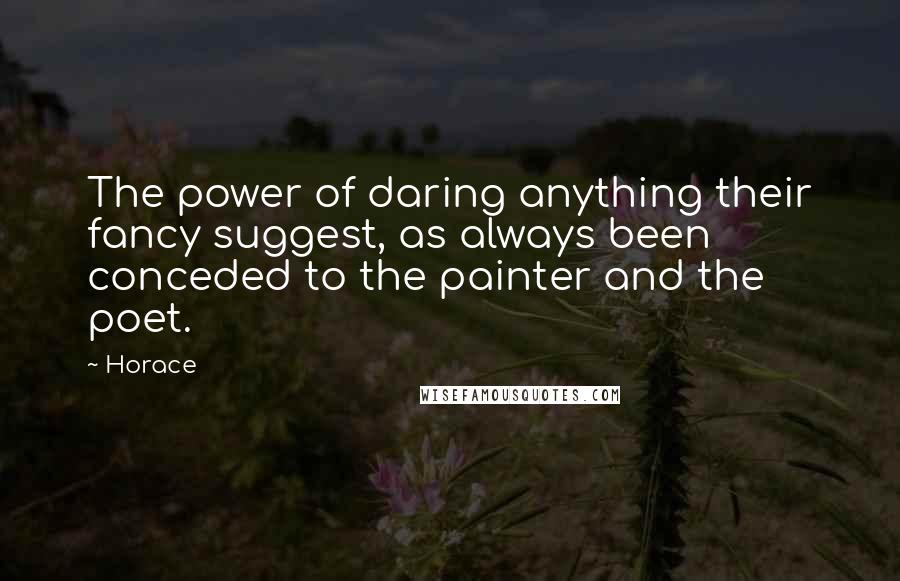 Horace Quotes: The power of daring anything their fancy suggest, as always been conceded to the painter and the poet.