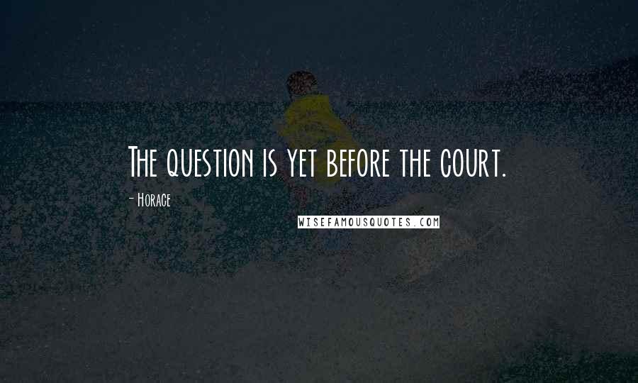 Horace Quotes: The question is yet before the court.