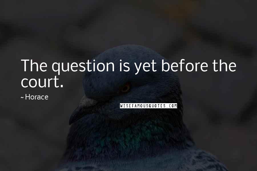 Horace Quotes: The question is yet before the court.