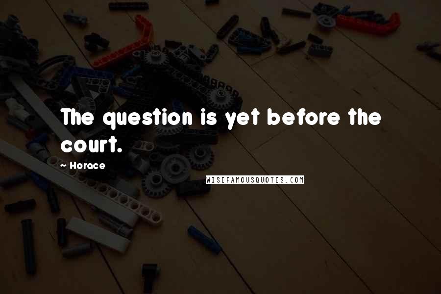 Horace Quotes: The question is yet before the court.