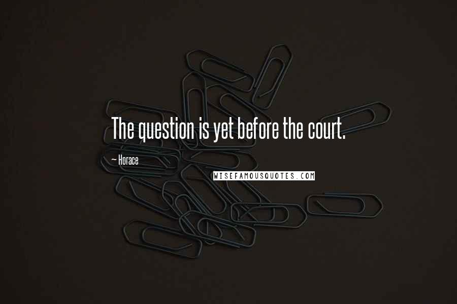 Horace Quotes: The question is yet before the court.