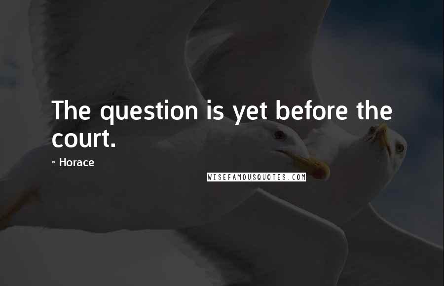 Horace Quotes: The question is yet before the court.