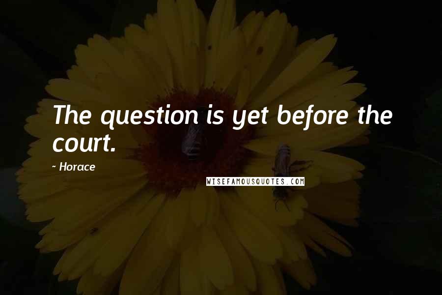 Horace Quotes: The question is yet before the court.