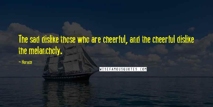 Horace Quotes: The sad dislike those who are cheerful, and the cheerful dislike the melancholy.