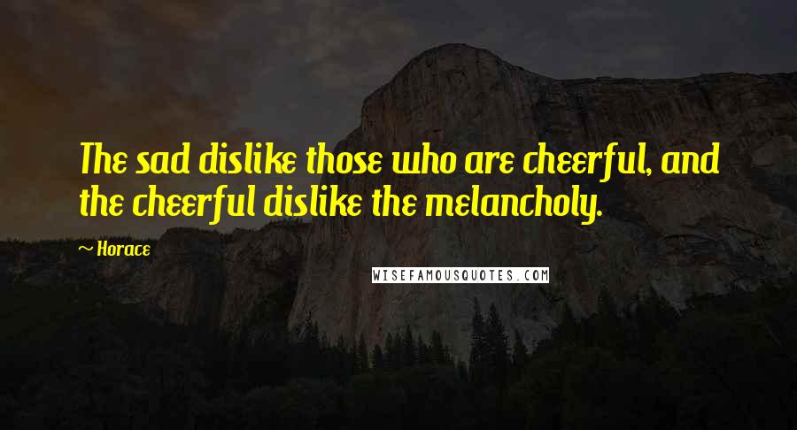 Horace Quotes: The sad dislike those who are cheerful, and the cheerful dislike the melancholy.