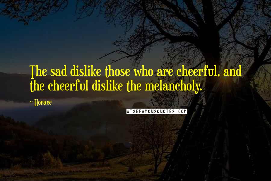 Horace Quotes: The sad dislike those who are cheerful, and the cheerful dislike the melancholy.