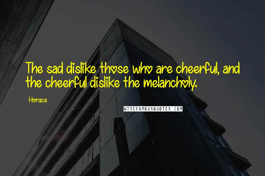 Horace Quotes: The sad dislike those who are cheerful, and the cheerful dislike the melancholy.