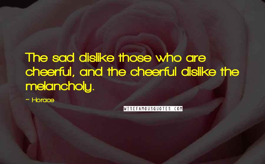 Horace Quotes: The sad dislike those who are cheerful, and the cheerful dislike the melancholy.