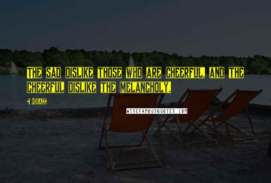 Horace Quotes: The sad dislike those who are cheerful, and the cheerful dislike the melancholy.