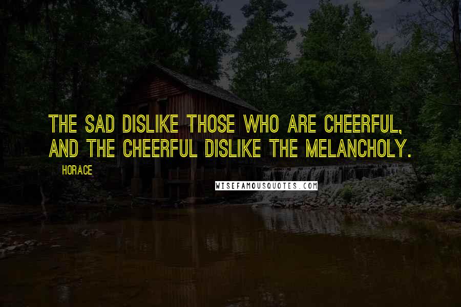 Horace Quotes: The sad dislike those who are cheerful, and the cheerful dislike the melancholy.