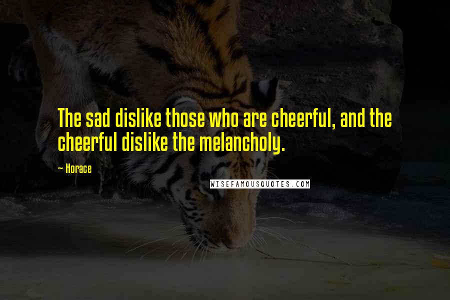 Horace Quotes: The sad dislike those who are cheerful, and the cheerful dislike the melancholy.