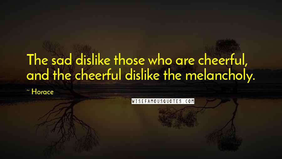 Horace Quotes: The sad dislike those who are cheerful, and the cheerful dislike the melancholy.