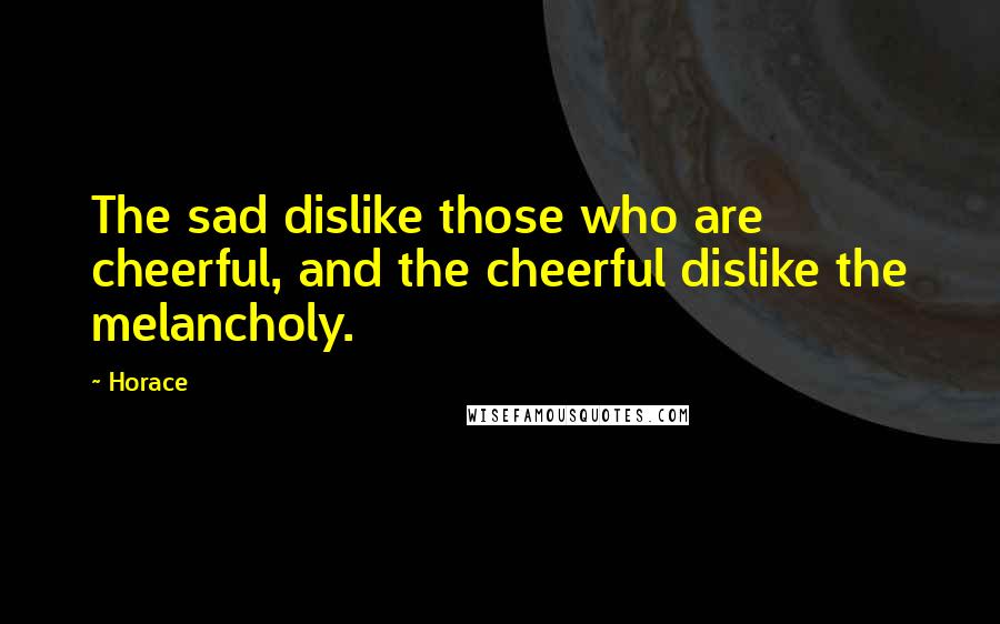 Horace Quotes: The sad dislike those who are cheerful, and the cheerful dislike the melancholy.