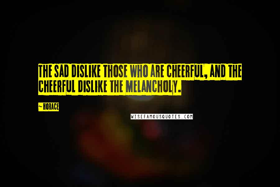 Horace Quotes: The sad dislike those who are cheerful, and the cheerful dislike the melancholy.