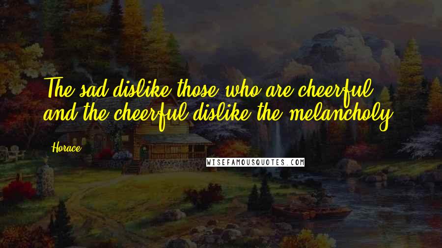 Horace Quotes: The sad dislike those who are cheerful, and the cheerful dislike the melancholy.