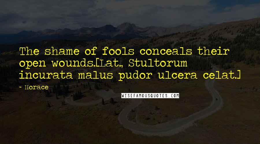 Horace Quotes: The shame of fools conceals their open wounds.[Lat., Stultorum incurata malus pudor ulcera celat.]