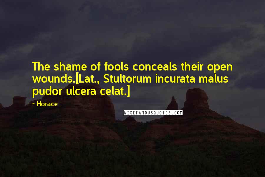 Horace Quotes: The shame of fools conceals their open wounds.[Lat., Stultorum incurata malus pudor ulcera celat.]