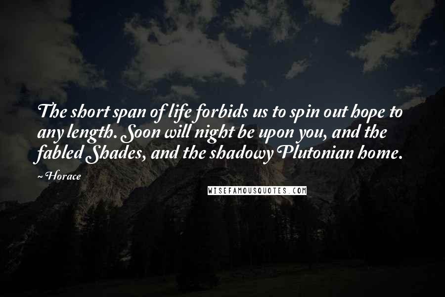 Horace Quotes: The short span of life forbids us to spin out hope to any length. Soon will night be upon you, and the fabled Shades, and the shadowy Plutonian home.