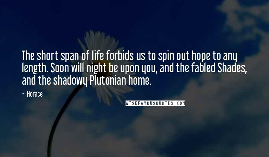 Horace Quotes: The short span of life forbids us to spin out hope to any length. Soon will night be upon you, and the fabled Shades, and the shadowy Plutonian home.