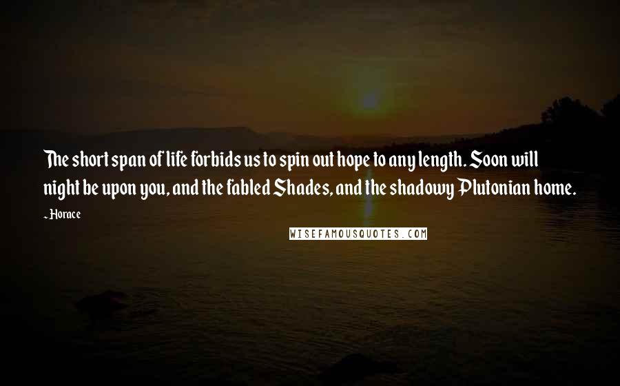 Horace Quotes: The short span of life forbids us to spin out hope to any length. Soon will night be upon you, and the fabled Shades, and the shadowy Plutonian home.