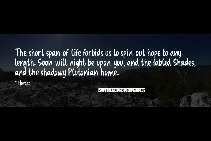 Horace Quotes: The short span of life forbids us to spin out hope to any length. Soon will night be upon you, and the fabled Shades, and the shadowy Plutonian home.