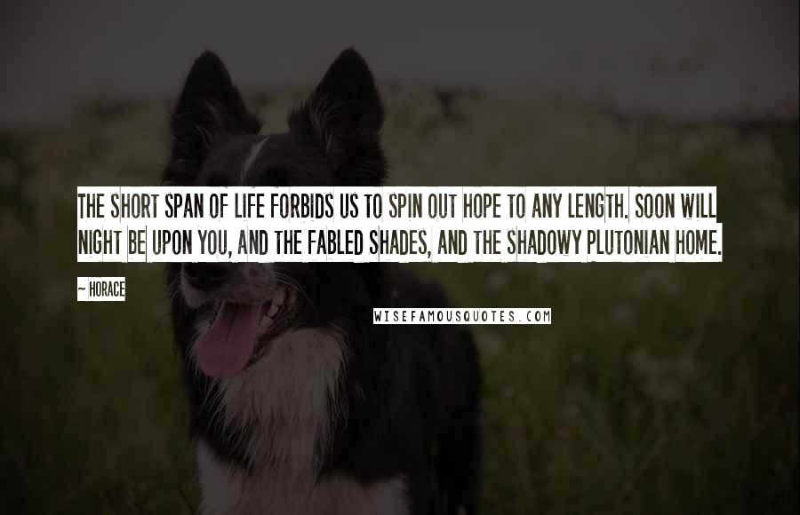 Horace Quotes: The short span of life forbids us to spin out hope to any length. Soon will night be upon you, and the fabled Shades, and the shadowy Plutonian home.