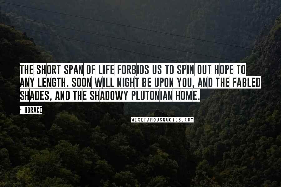 Horace Quotes: The short span of life forbids us to spin out hope to any length. Soon will night be upon you, and the fabled Shades, and the shadowy Plutonian home.