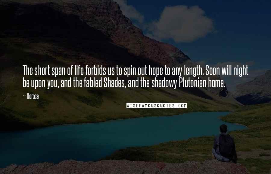 Horace Quotes: The short span of life forbids us to spin out hope to any length. Soon will night be upon you, and the fabled Shades, and the shadowy Plutonian home.