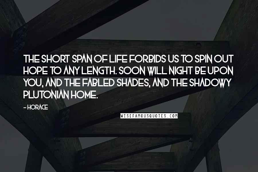 Horace Quotes: The short span of life forbids us to spin out hope to any length. Soon will night be upon you, and the fabled Shades, and the shadowy Plutonian home.