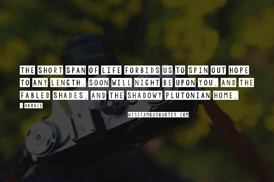 Horace Quotes: The short span of life forbids us to spin out hope to any length. Soon will night be upon you, and the fabled Shades, and the shadowy Plutonian home.