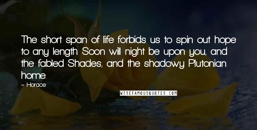 Horace Quotes: The short span of life forbids us to spin out hope to any length. Soon will night be upon you, and the fabled Shades, and the shadowy Plutonian home.