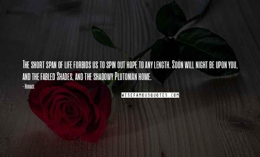 Horace Quotes: The short span of life forbids us to spin out hope to any length. Soon will night be upon you, and the fabled Shades, and the shadowy Plutonian home.